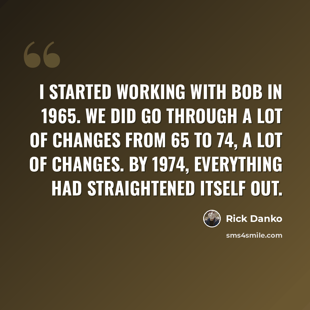 “I started working with Bob in 1965. We did go through a lot of changes from 65 to 74, a lot of changes. By 1974, everything had straightened itself out.” quote by Rick Danko