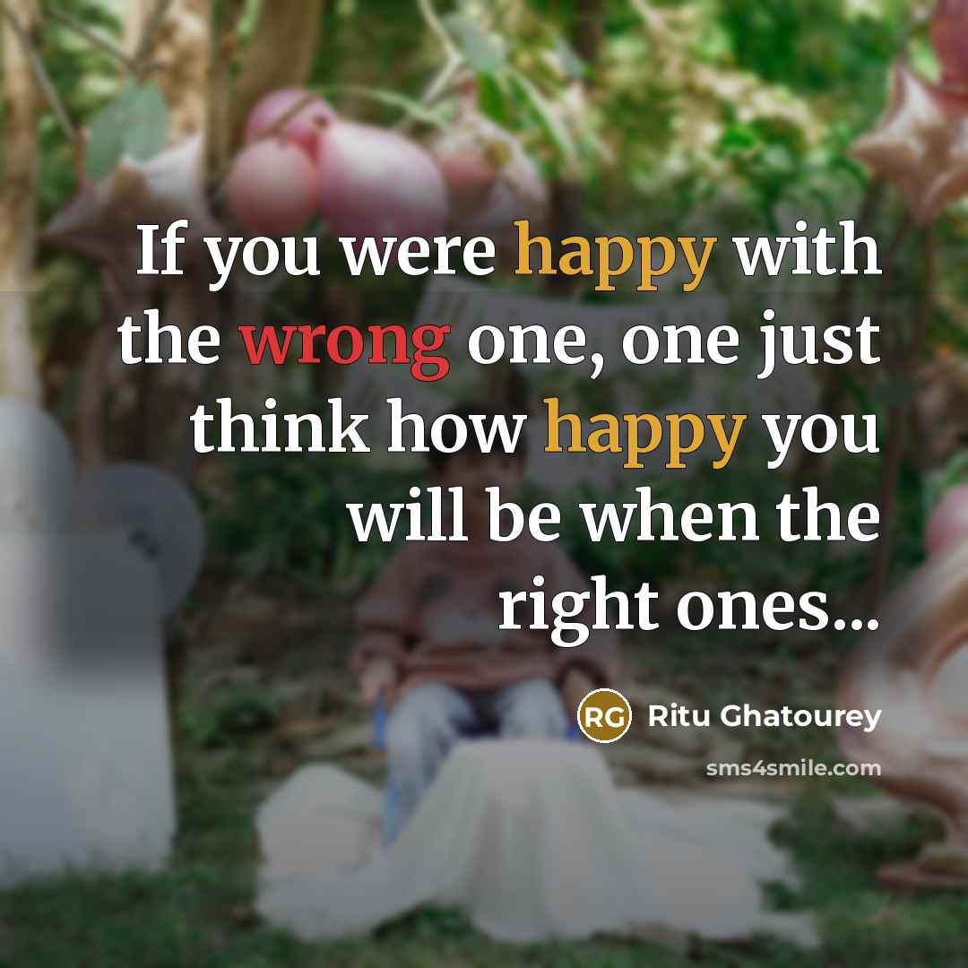 “If you were happy with the wrong one, one just think how happy you will be when the right ones...” quote by Ritu Ghatourey