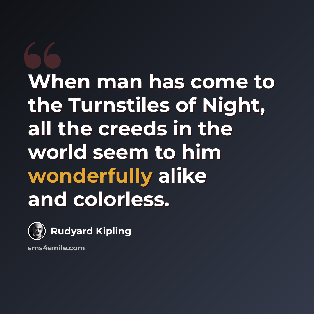 “When man has come to the Turnstiles of Night, all the creeds in the world seem to him wonderfully alike and colorless.” quote by Rudyard Kipling