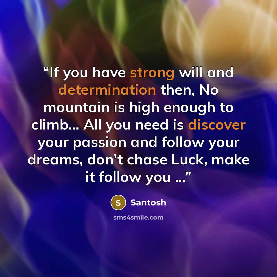 “If you have strong will and determination then, No mountain is high enough to climb... All you need is discover your passion and follow your dreams, don't chase Luck, make it follow you …” quote by Santosh