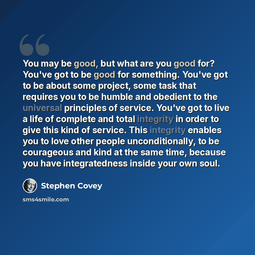 “You may be good, but what are you good for? You've got to be good for something. You've got to be about some project, some task that requires you to be humble and obedient to the universal principles of service. You've got to live a life of complete and total integrity in order to give this kind…” quote by Stephen Covey