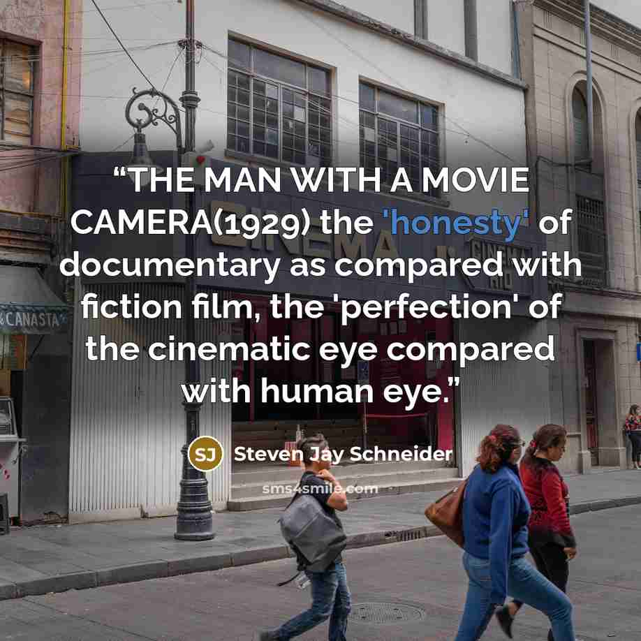 “THE MAN WITH A MOVIE CAMERA(1929) the 'honesty' of documentary as compared with fiction film, the 'perfection' of the cinematic eye compared with human eye.” quote by Steven Jay Schneider