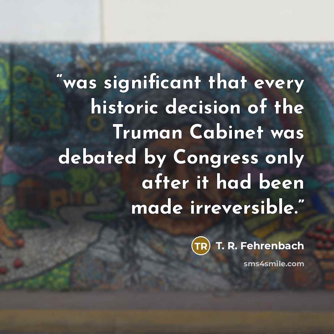 “was significant that every historic decision of the Truman Cabinet was debated by Congress only after it had been made irreversible.” quote by T. R. Fehrenbach