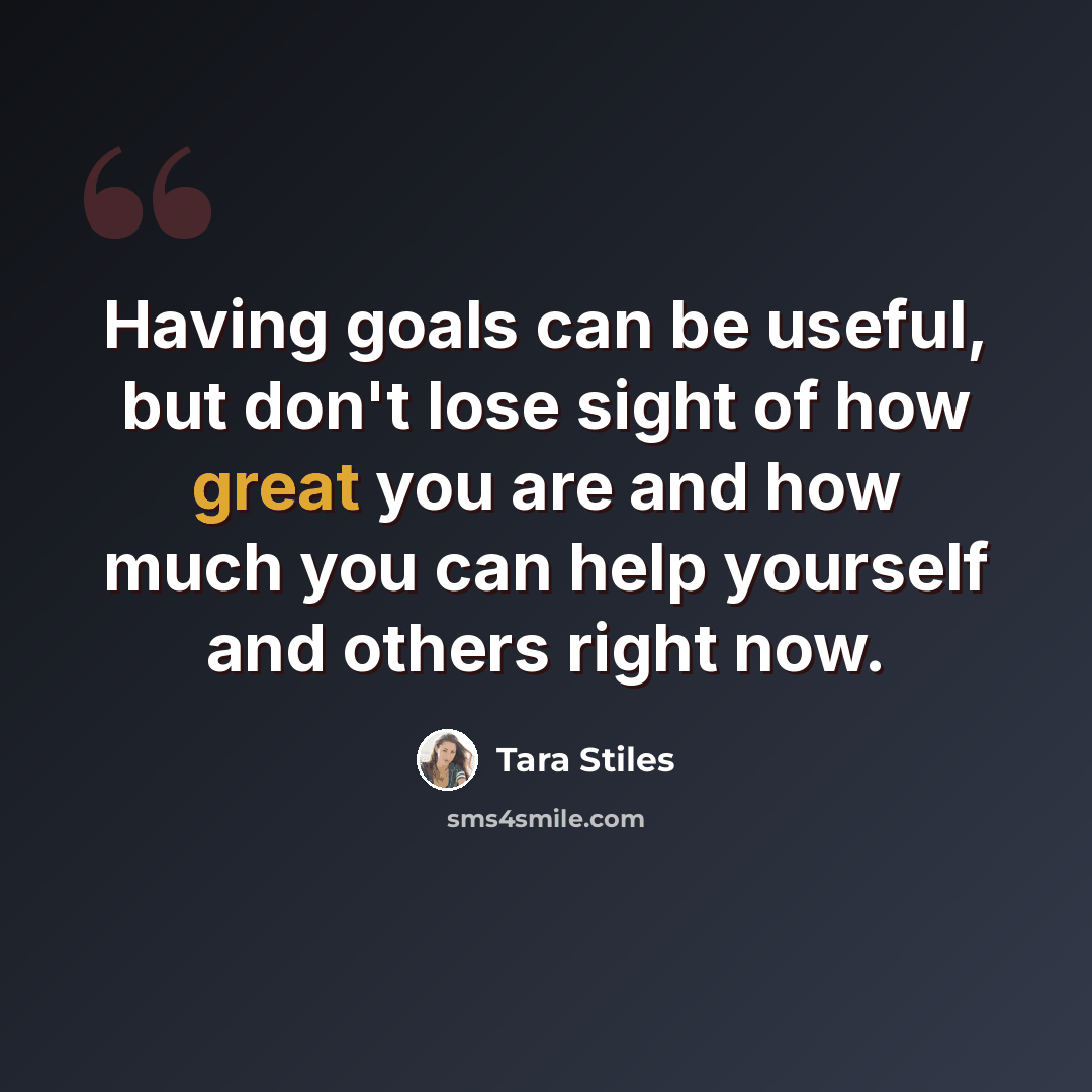 “Having goals can be useful, but don't lose sight of how great you are and how much you can help yourself and others right now.” quote by Tara Stiles