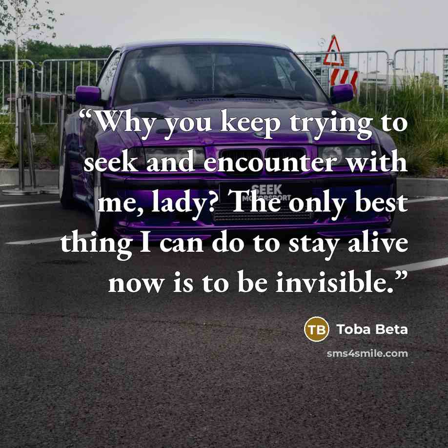 “Why you keep trying to seek and encounter with me, lady? The only best thing I can do to stay alive now is to be invisible.” quote by Toba Beta