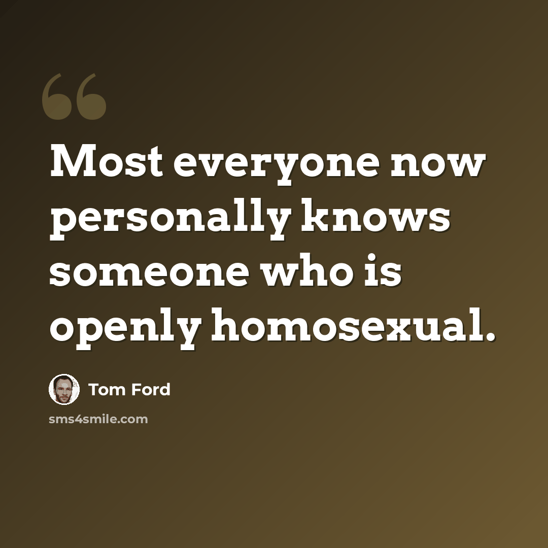 “Most everyone now personally knows someone who is openly homosexual.” quote by Tom Ford