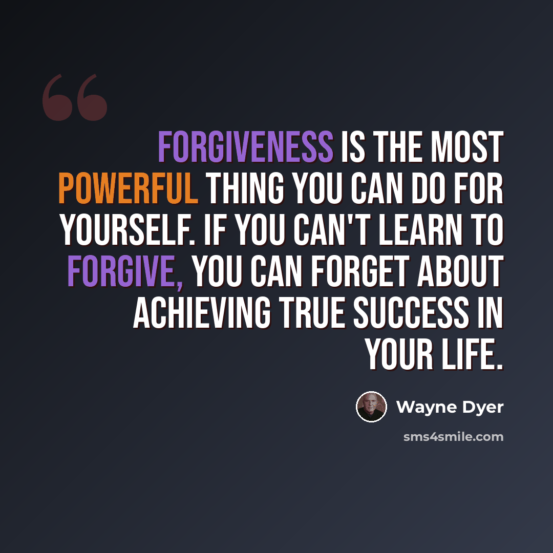 “Forgiveness is the most powerful thing you can do for yourself. If you can't learn to forgive, you can forget about achieving true success in your life.” quote by Wayne Dyer