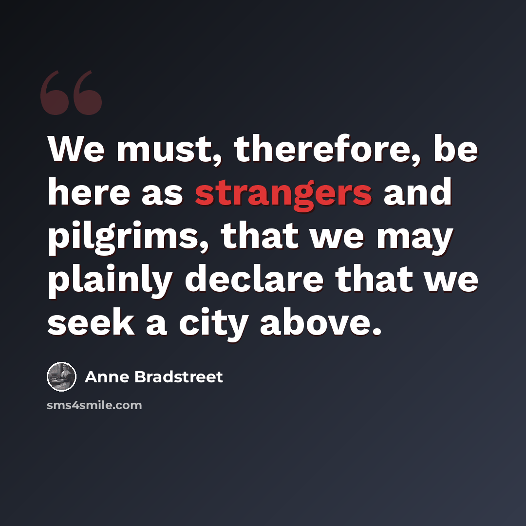 “We must, therefore, be here as strangers and pilgrims, that we may plainly declare that we seek a city above.” quote by Anne Bradstreet