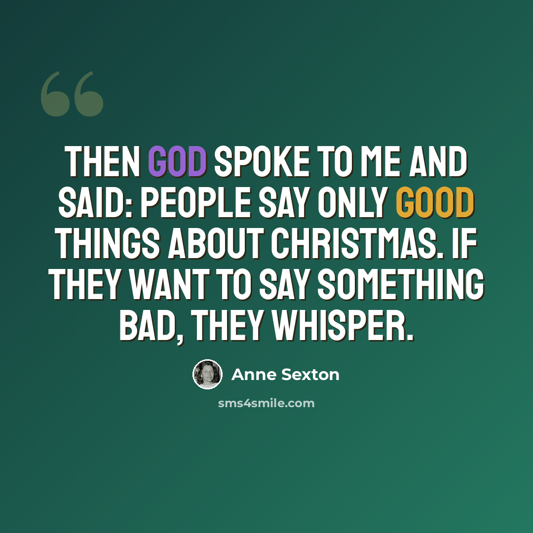 “Then God spoke to me and said: People say only good things about Christmas. If they want to say something bad, they whisper.” quote by Anne Sexton
