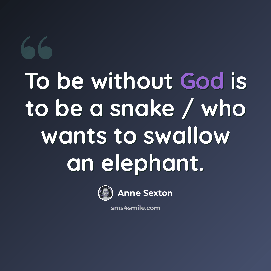 “To be without God is to be a snake / who wants to swallow an elephant.” quote by Anne Sexton
