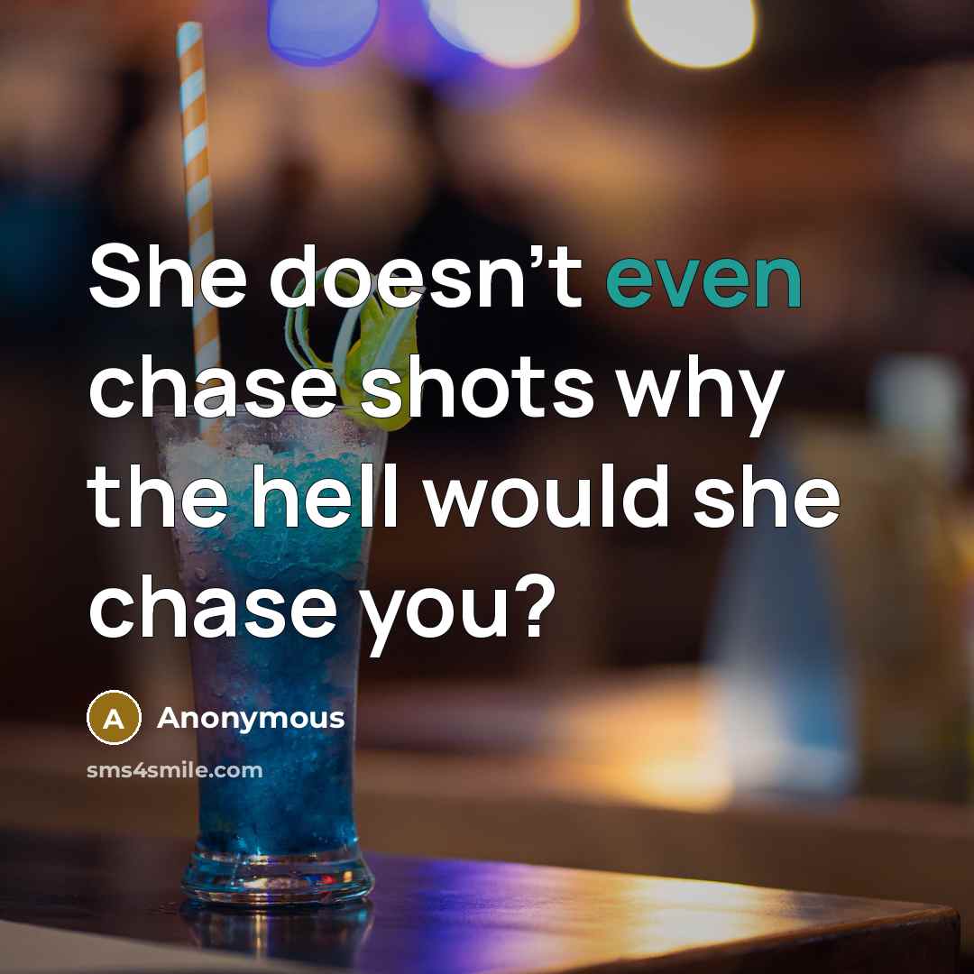 “She doesn't even chase shots why the hell would she chase you?” quote by Anonymous