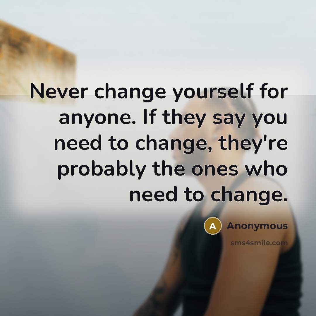 “Never change yourself for anyone. If they say you need to change, they're probably the ones who need to change.” quote by Anonymous