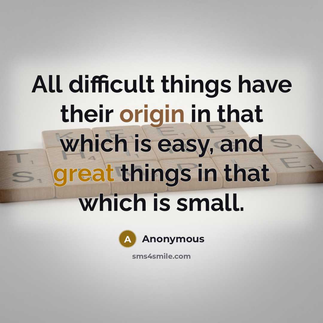 “All difficult things have their origin in that which is easy, and great things in that which is small.” quote by Anonymous
