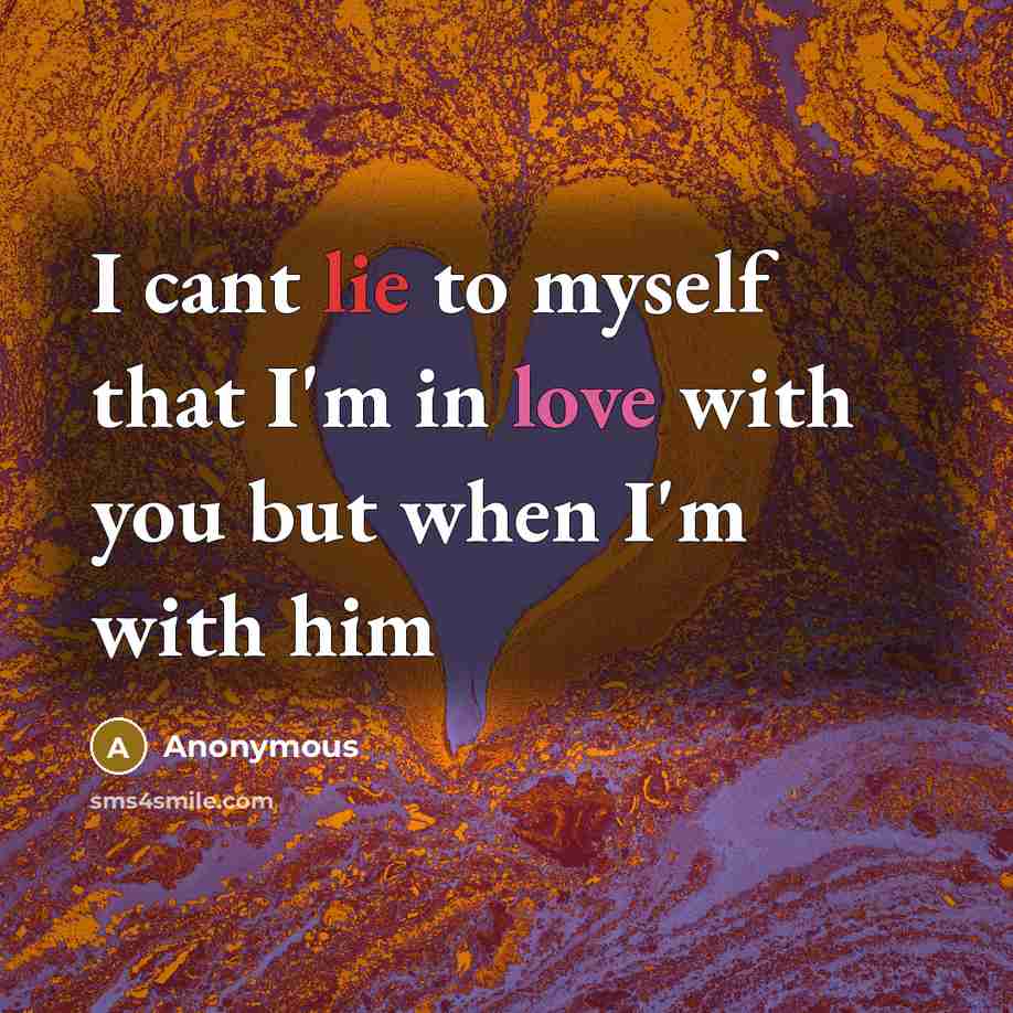 “I cant lie to myself that I'm in love with you but when I'm with him” quote by Anonymous