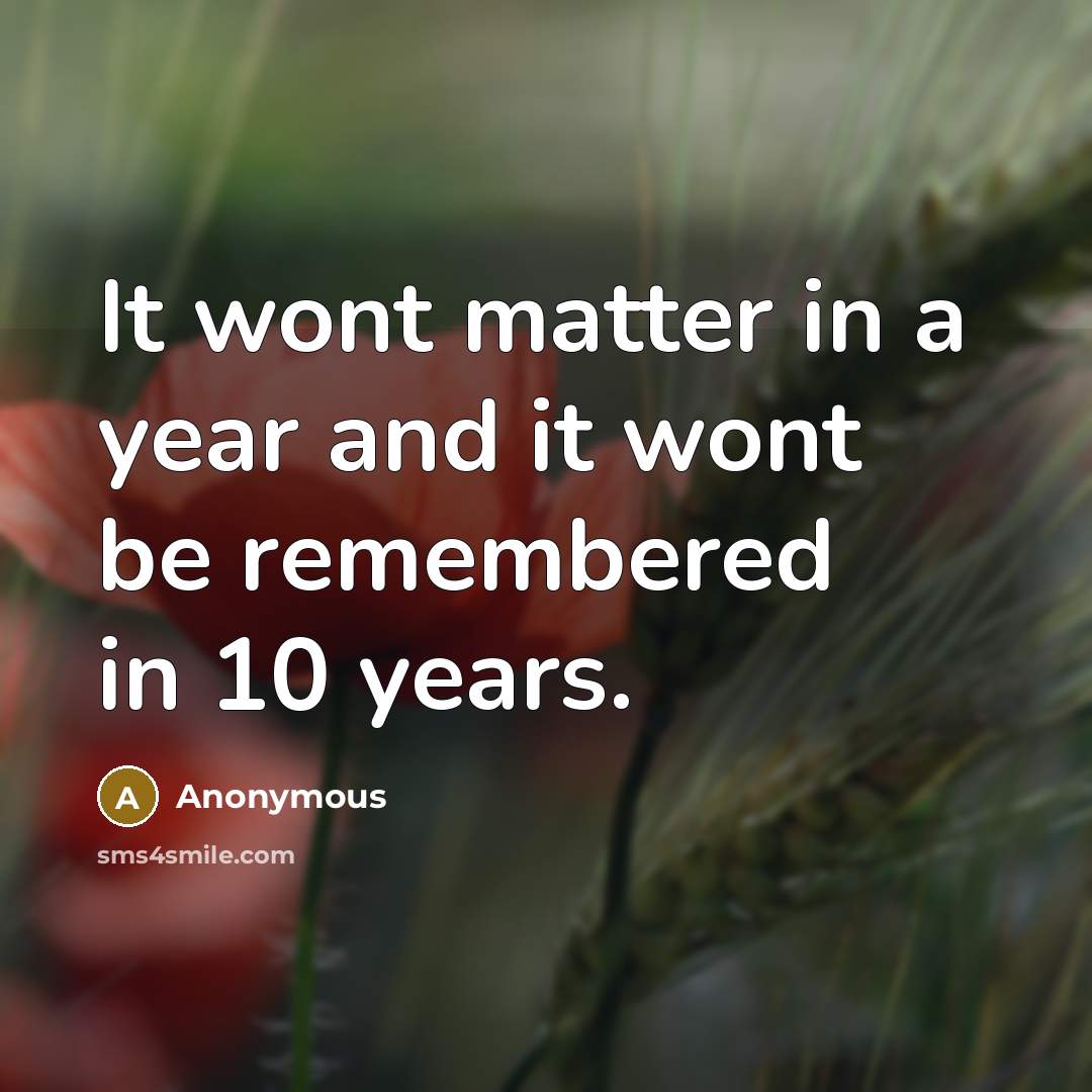 “It wont matter in a year and it wont be remembered in 10 years.” quote by Anonymous