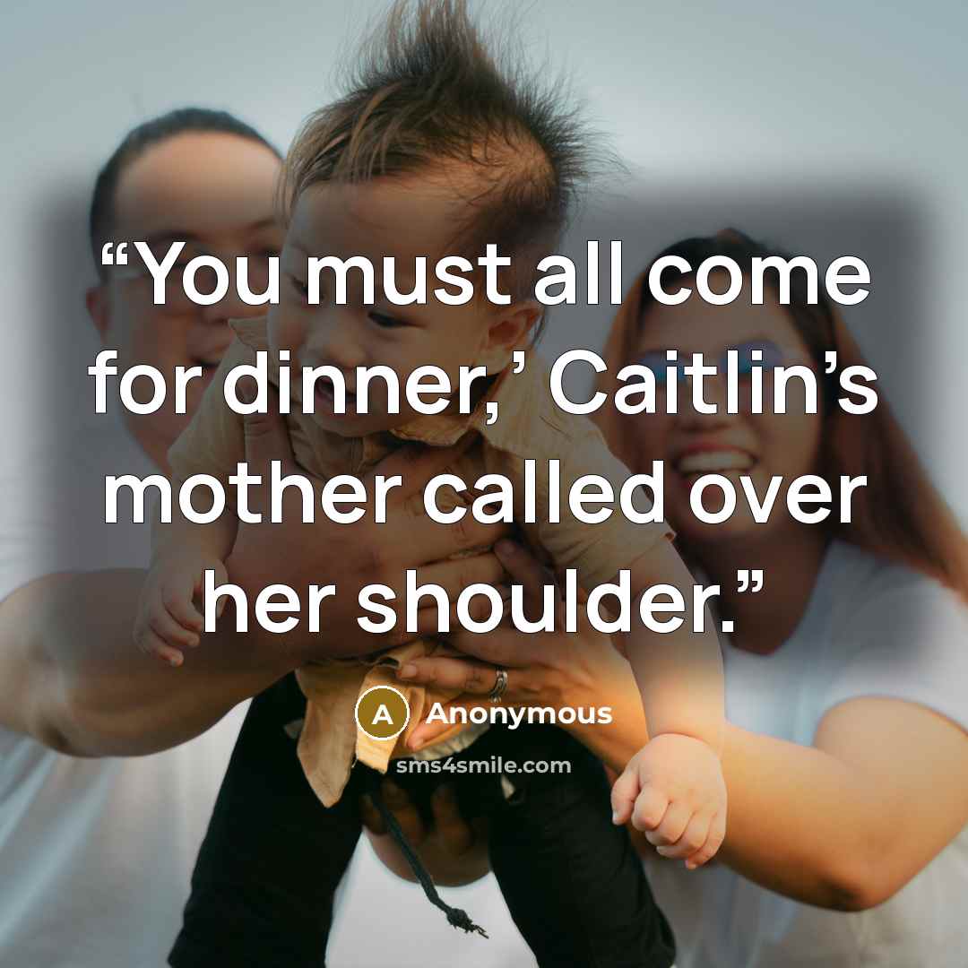 “You must all come for dinner,’ Caitlin’s mother called over her shoulder.” quote by Anonymous