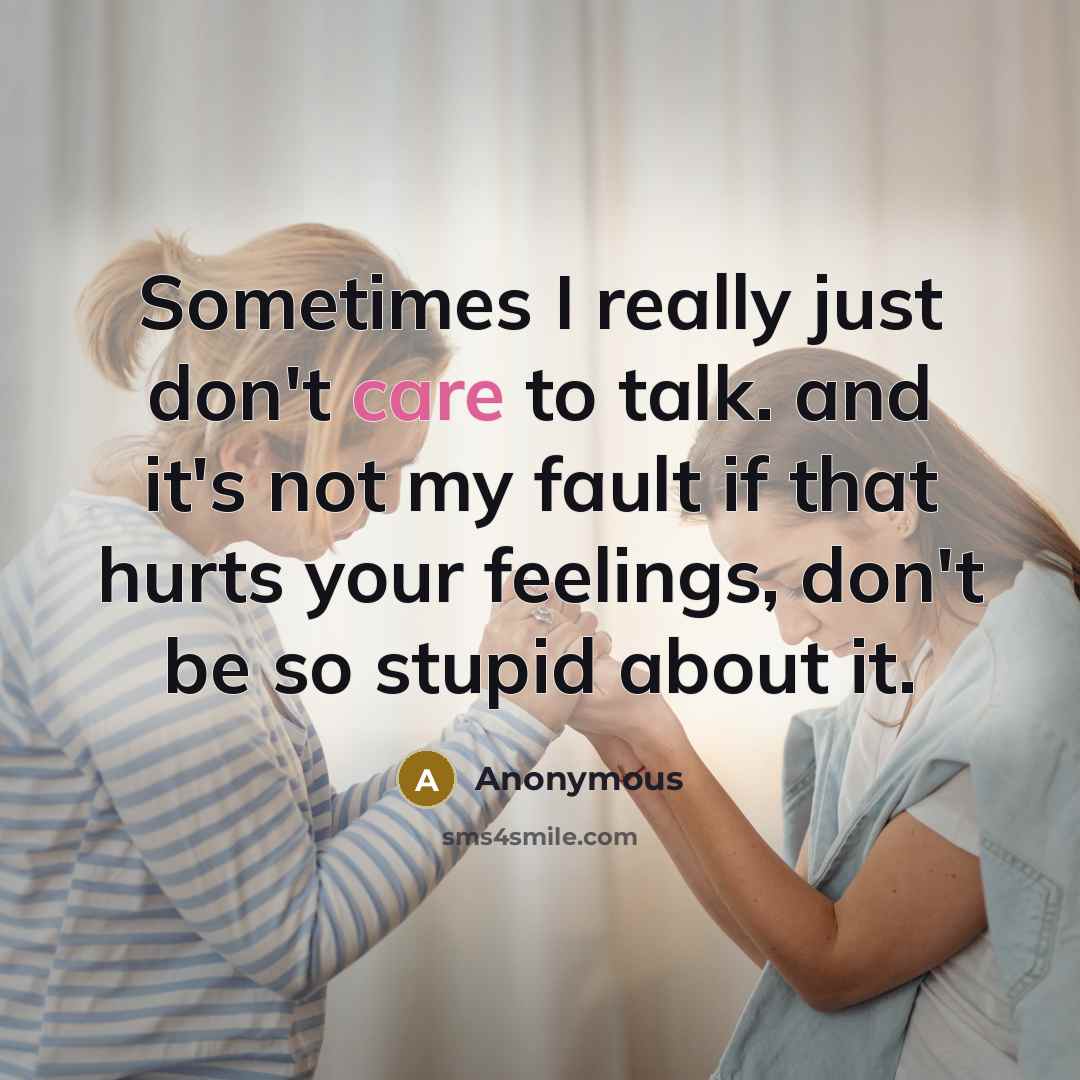 “Sometimes I really just don't care to talk. and it's not my fault if that hurts your feelings, don't be so stupid about it.” quote by Anonymous