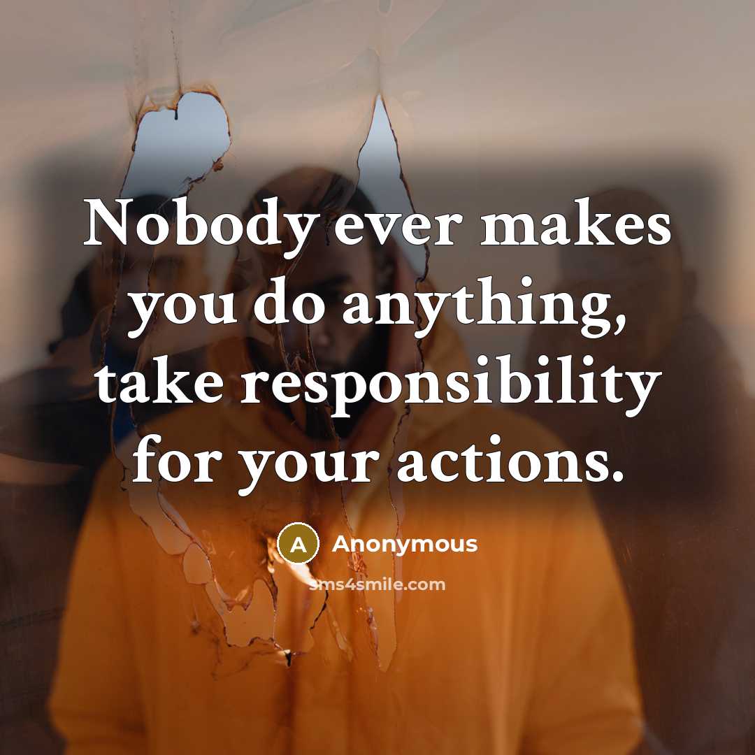 “Nobody ever makes you do anything, take responsibility for your actions.” quote by Anonymous