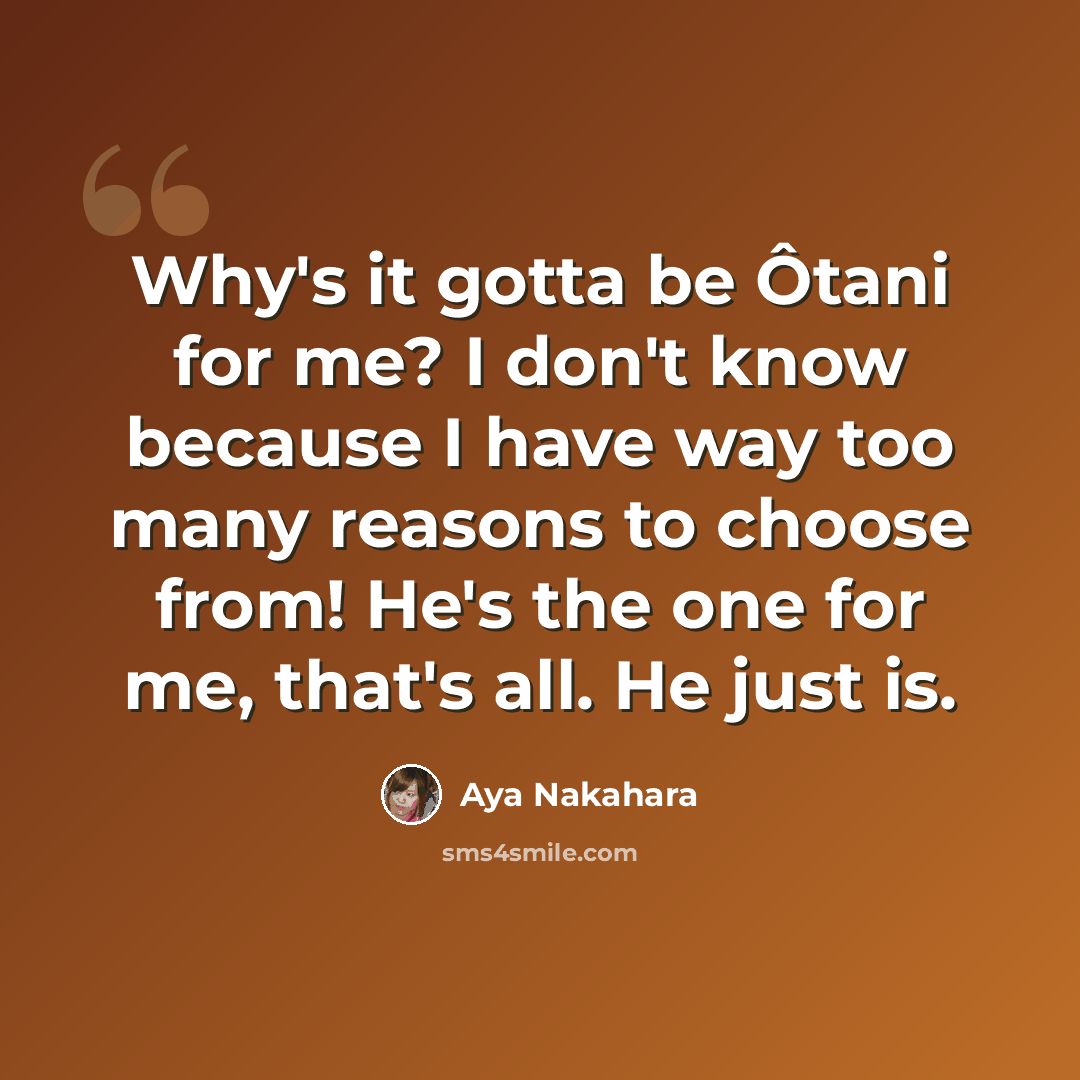 “Why's it gotta be Ôtani for me? I don't know because I have way too many reasons to choose from! He's the one for me, that's all. He just is.” quote by Aya Nakahara