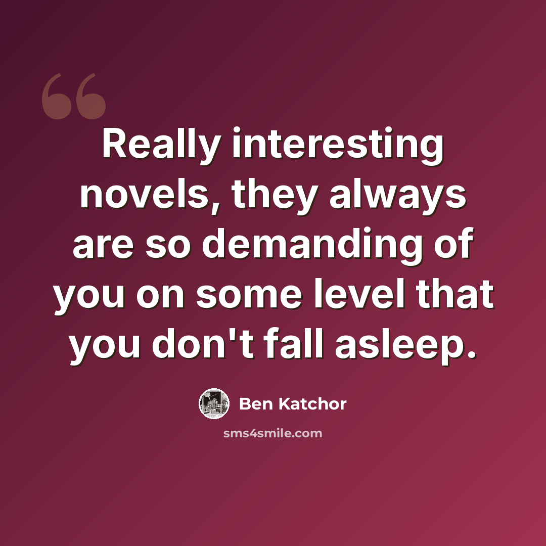 “Really interesting novels, they always are so demanding of you on some level that you don't fall asleep.” quote by Ben Katchor