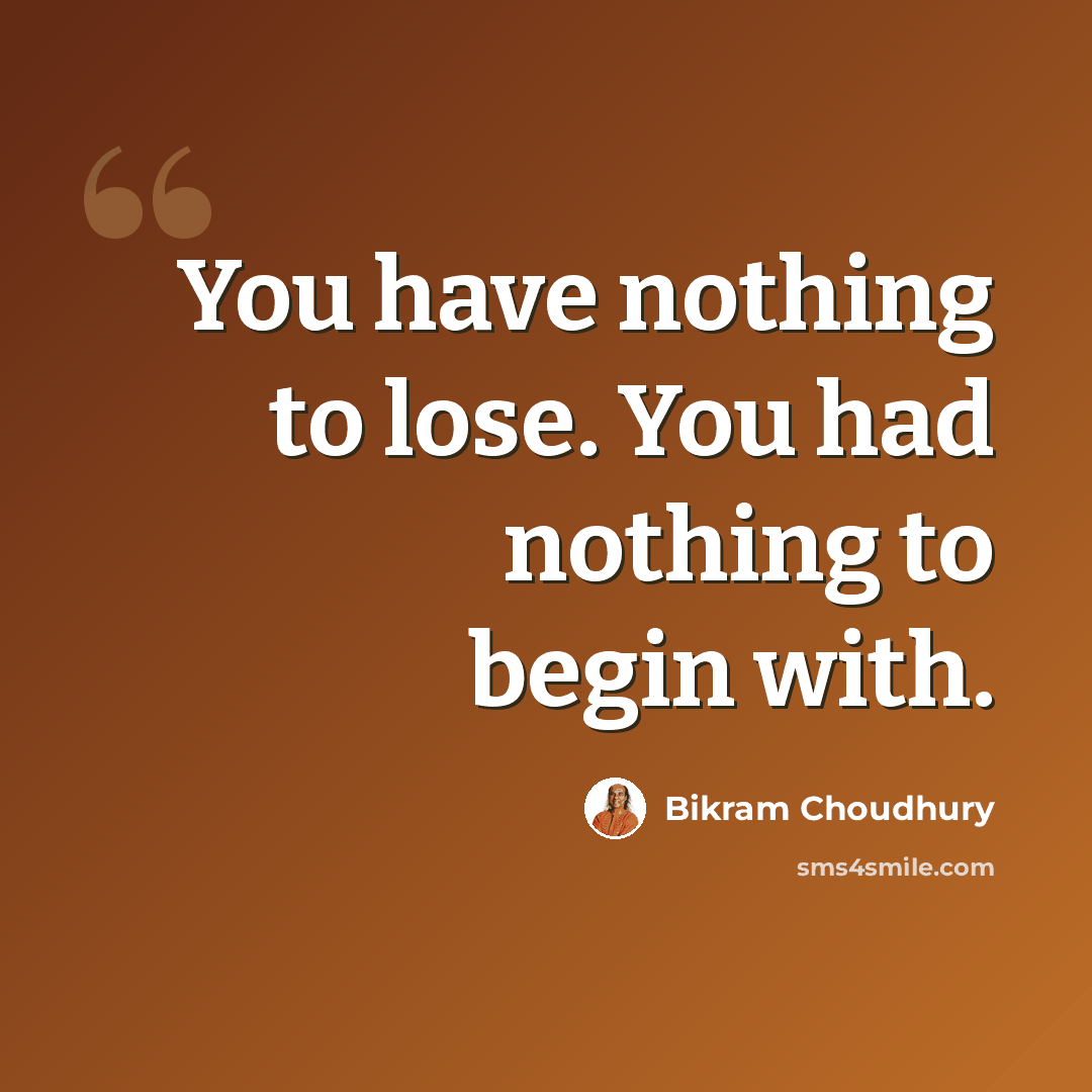 “You have nothing to lose. You had nothing to begin with.” quote by Bikram Choudhury