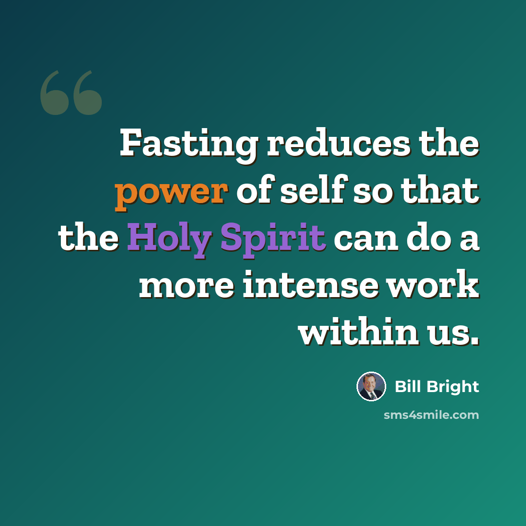 “Fasting reduces the power of self so that the Holy Spirit can do a more intense work within us.” quote by Bill Bright