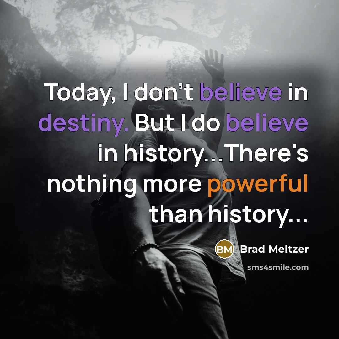 “Today, I don't believe in destiny. But I do believe in history...There's nothing more powerful than history...” quote by Brad Meltzer