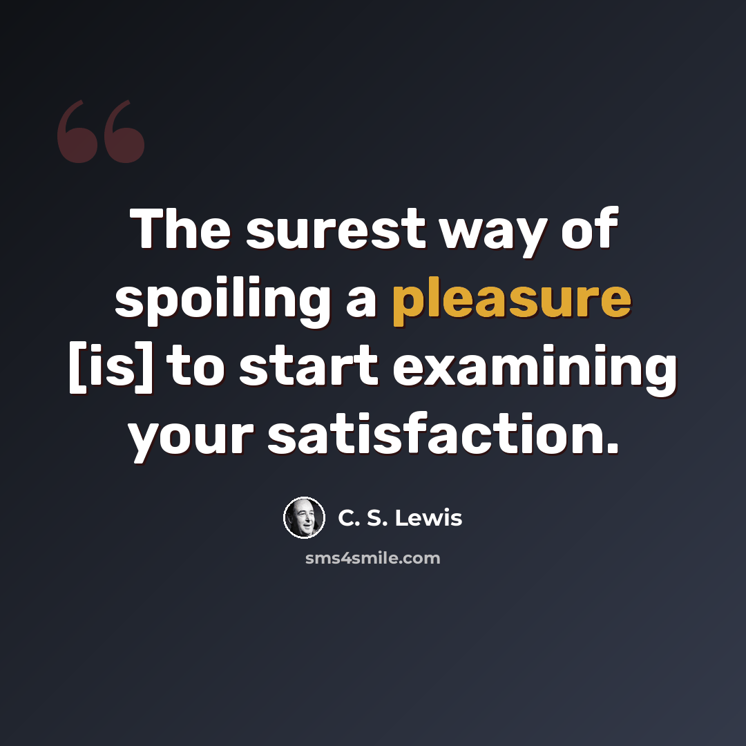 “The surest way of spoiling a pleasure [is] to start examining your satisfaction.” quote by C. S. Lewis