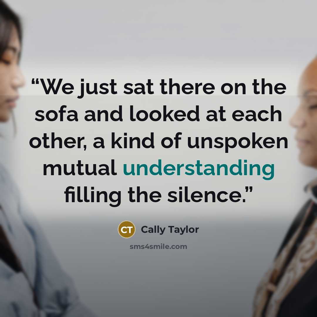 “We just sat there on the sofa and looked at each other, a kind of unspoken mutual understanding filling the silence.” quote by Cally Taylor