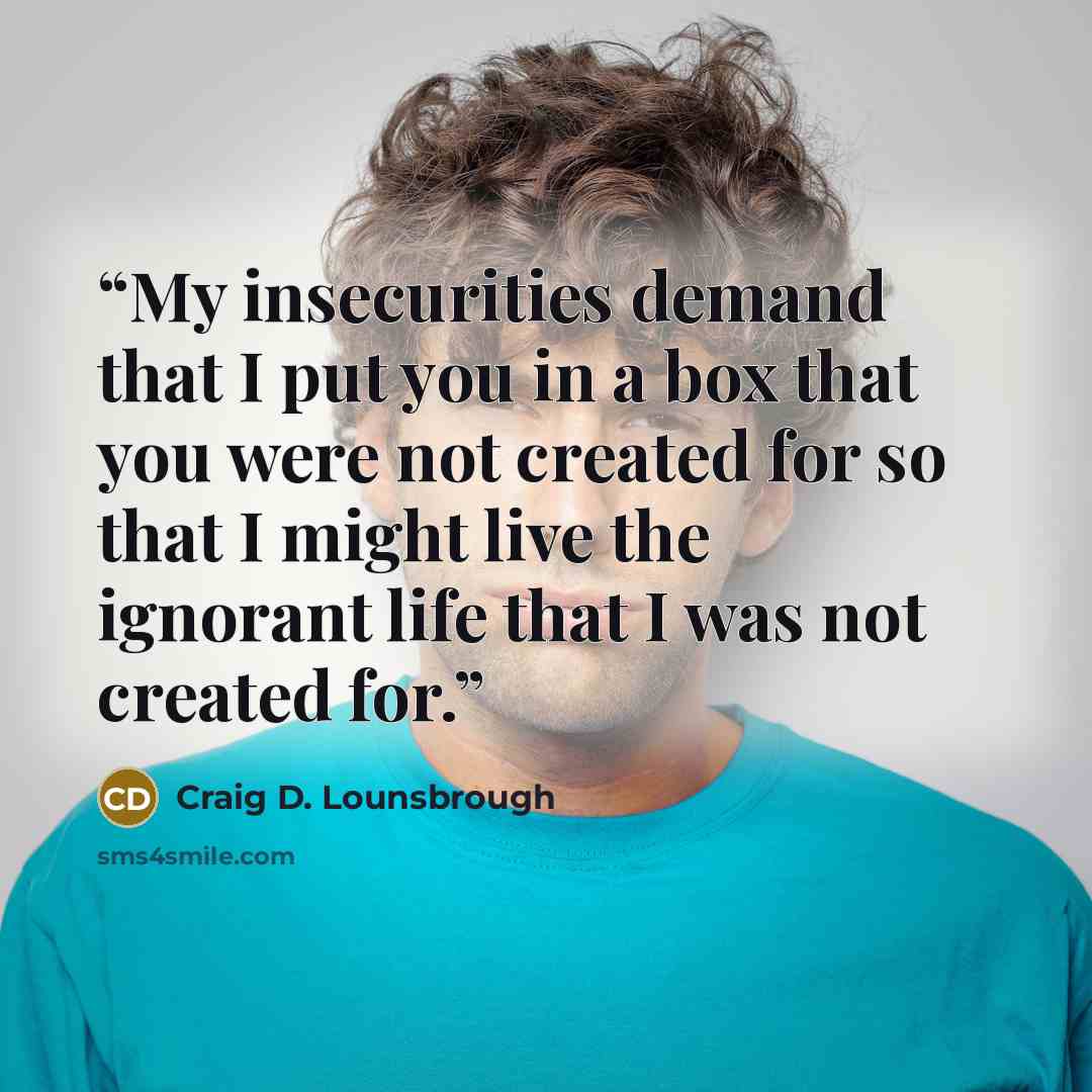 “My insecurities demand that I put you in a box that you were not created for so that I might live the ignorant life that I was not created for.” quote by Craig D. Lounsbrough