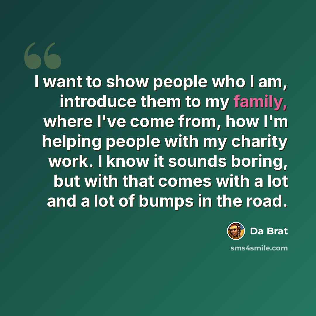 “I want to show people who I am, introduce them to my family, where I've come from, how I'm helping people with my charity work. I know it sounds boring, but with that comes with a lot and a lot of bumps in the road.” quote by Da Brat
