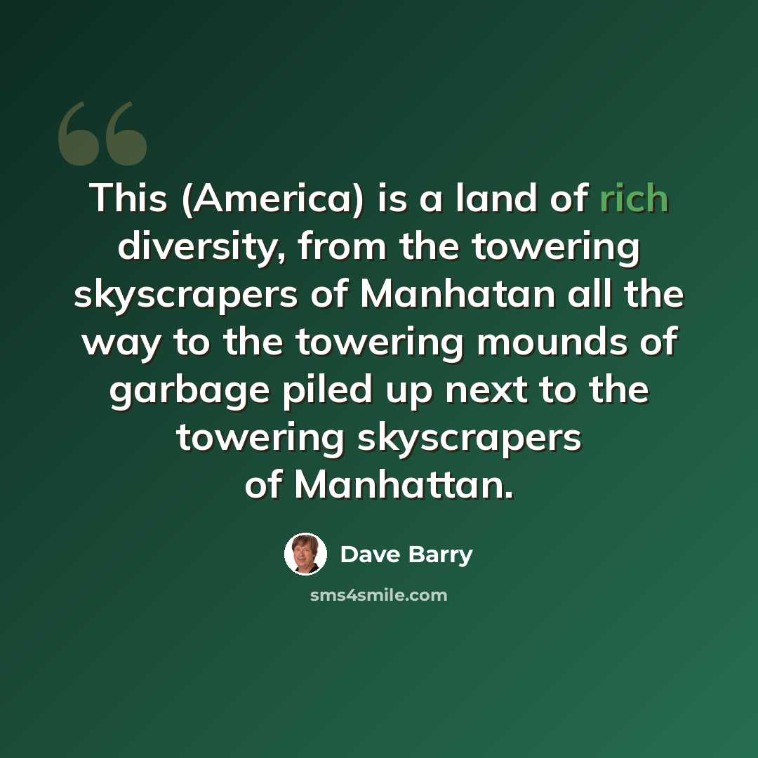 “This (America) is a land of rich diversity, from the towering skyscrapers of Manhatan all the way to the towering mounds of garbage piled up next to the towering skyscrapers of Manhattan.” quote by Dave Barry