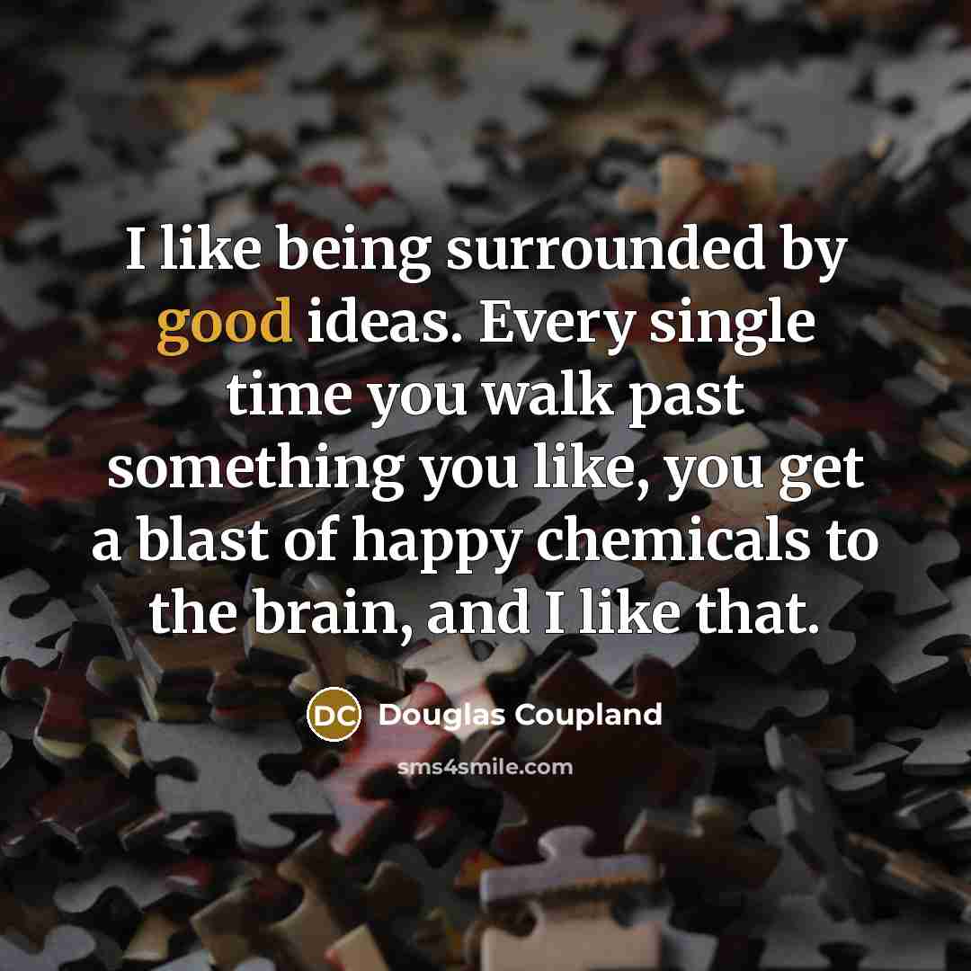 “I like being surrounded by good ideas. Every single time you walk past something you like, you get a blast of happy chemicals to the brain, and I like that.” quote by Douglas Coupland