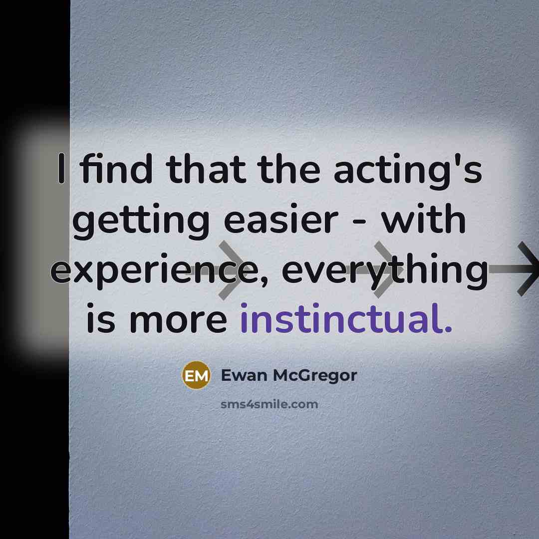 “I find that the acting's getting easier - with experience, everything is more instinctual.” quote by Ewan McGregor