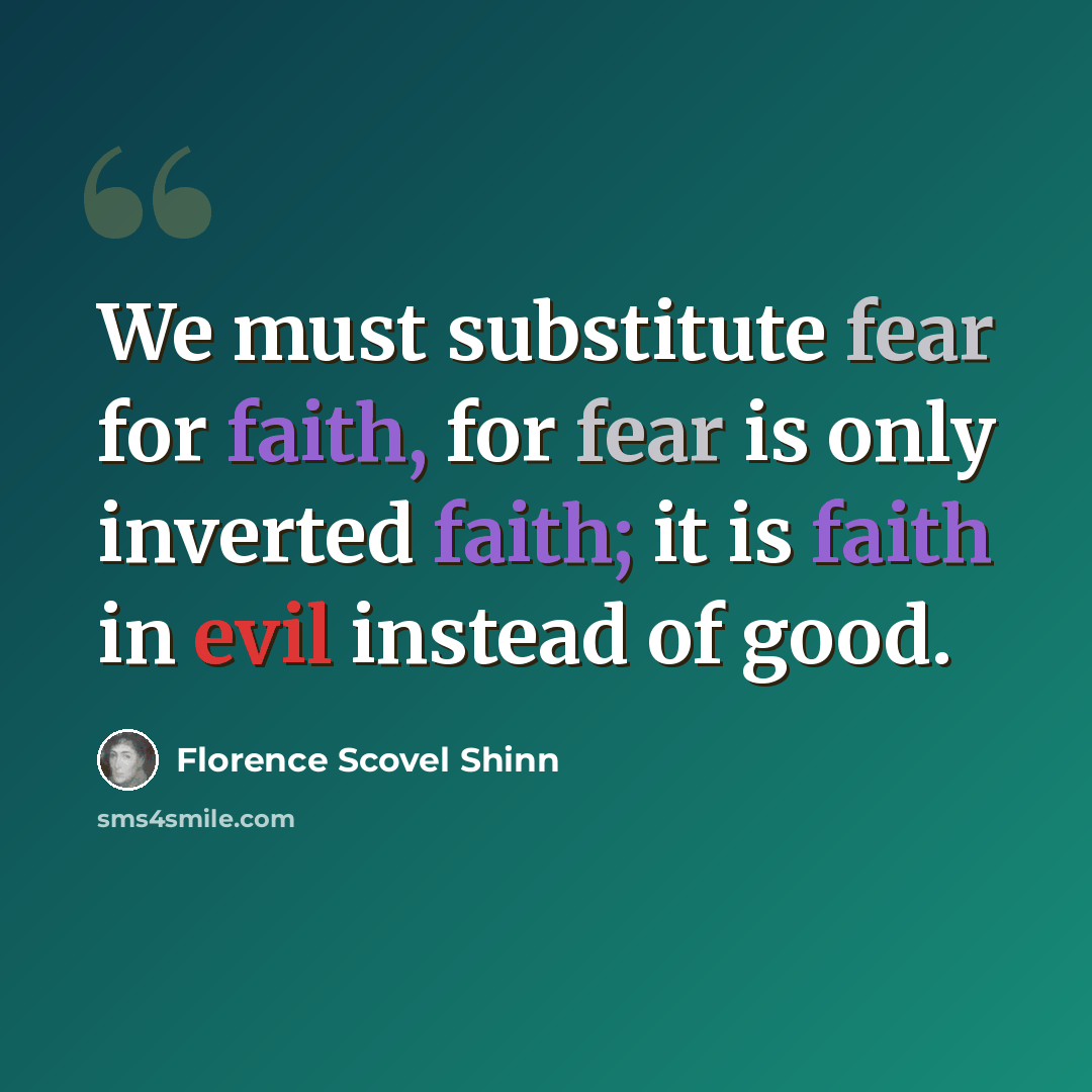 “We must substitute fear for faith, for fear is only inverted faith; it is faith in evil instead of good.” quote by Florence Scovel Shinn