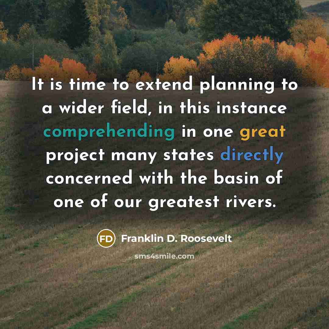 “It is time to extend planning to a wider field, in this instance comprehending in one great project many states directly concerned with the basin of one of our greatest rivers.” quote by Franklin D. Roosevelt