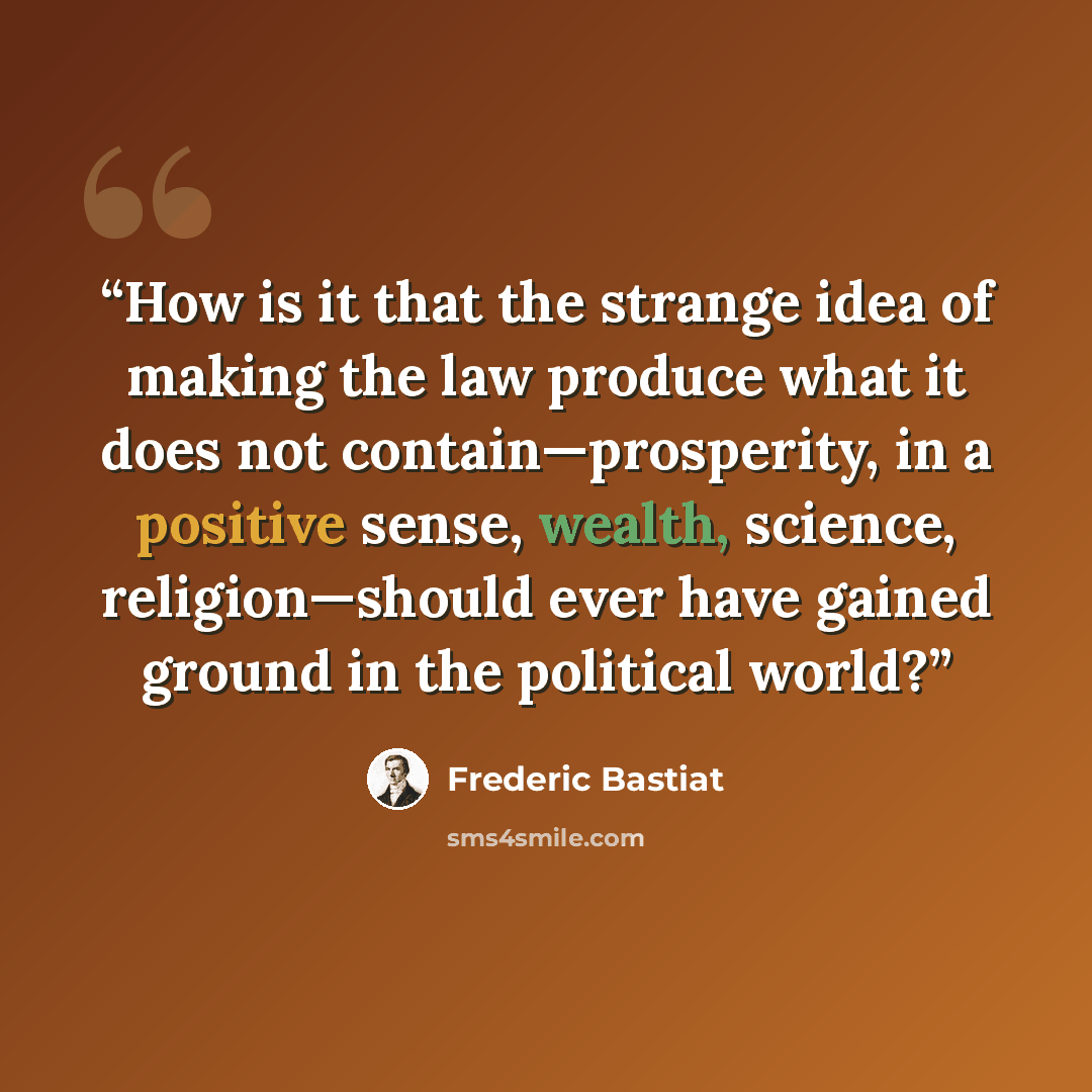“How is it that the strange idea of making the law produce what it does not contain—prosperity, in a positive sense, wealth, science, religion—should ever have gained ground in the political world?” quote by Frédéric Bastiat