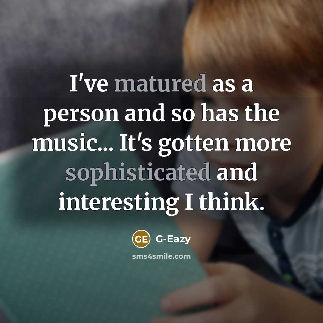 “I've matured as a person and so has the music... It's gotten more sophisticated and interesting I think.” quote by G-Eazy