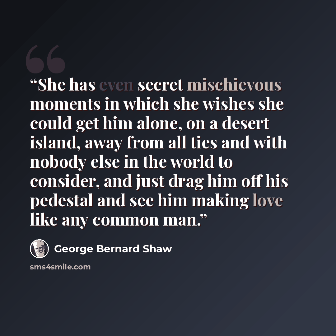 “She has even secret mischievous moments in which she wishes she could get him alone, on a desert island, away from all ties and with nobody else in the world to consider, and just drag him off his pedestal and see him making love like any common man.” quote by George Bernard Shaw
