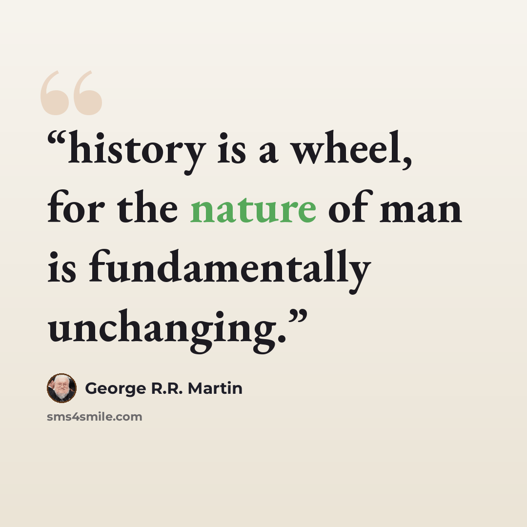 “history is a wheel, for the nature of man is fundamentally unchanging.” quote by George R.R. Martin