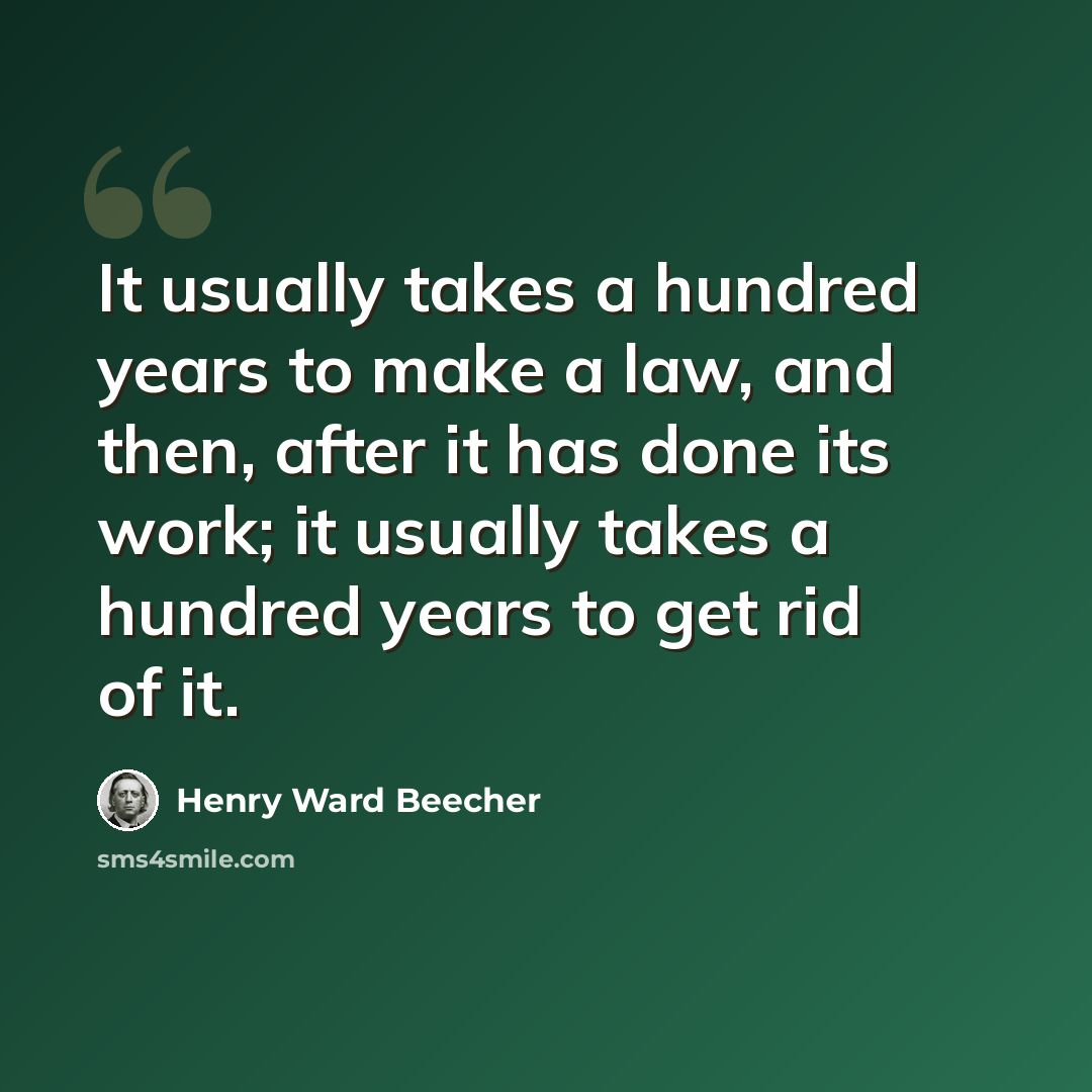“It usually takes a hundred years to make a law, and then, after it has done its work; it usually takes a hundred years to get rid of it.” quote by Henry Ward Beecher