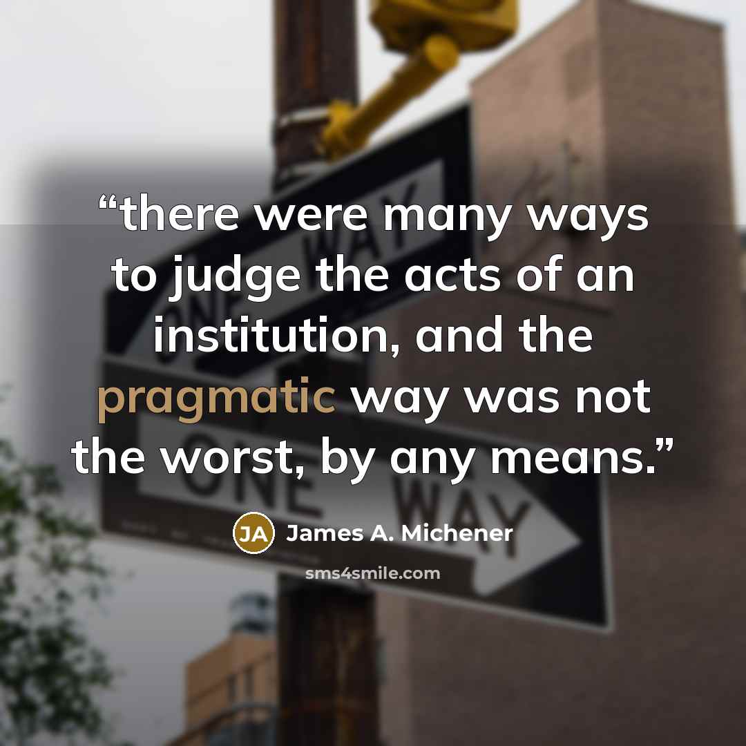 “there were many ways to judge the acts of an institution, and the pragmatic way was not the worst, by any means.” quote by James A. Michener