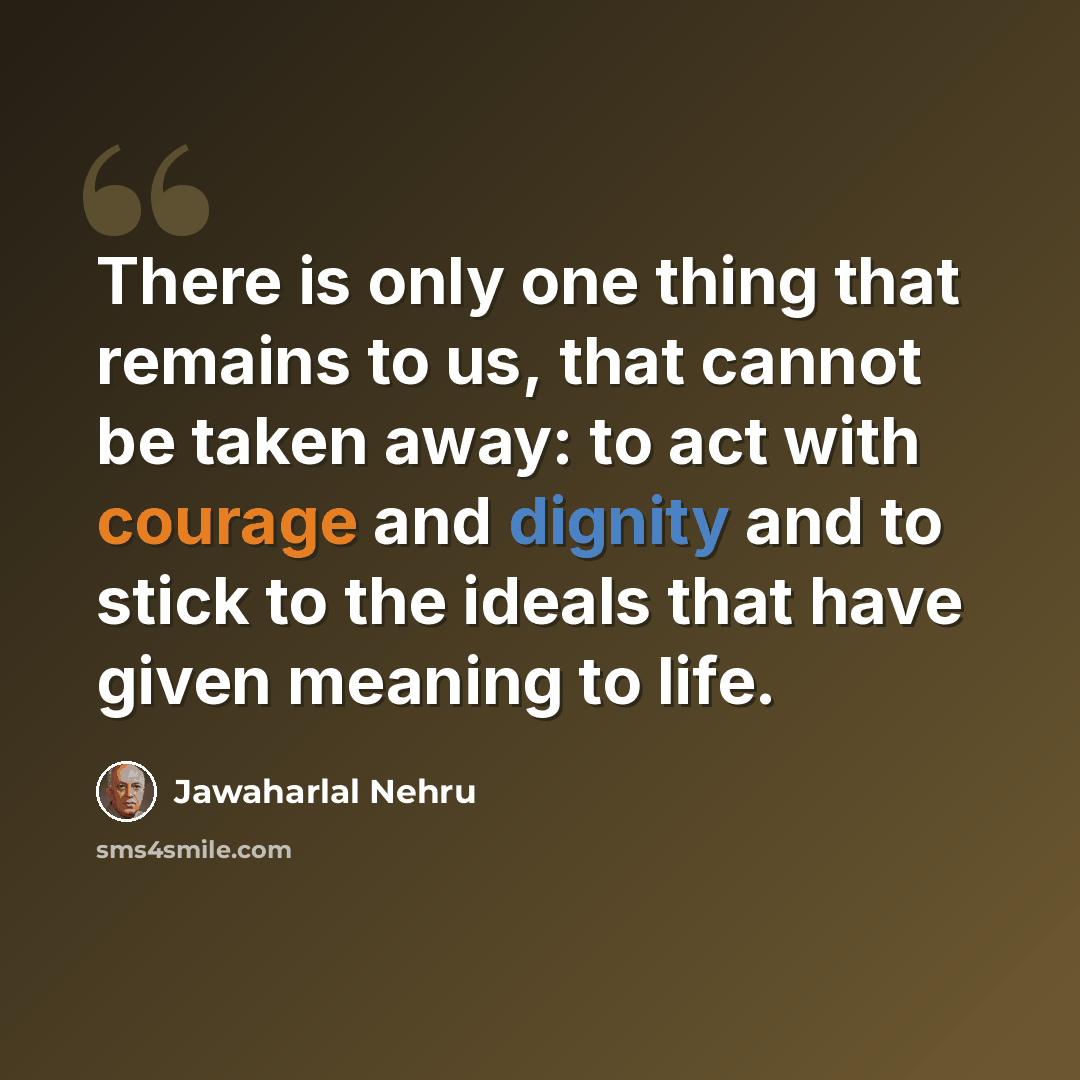 “There is only one thing that remains to us, that cannot be taken away: to act with courage and dignity and to stick to the ideals that have given meaning to life.” quote by Jawaharlal Nehru