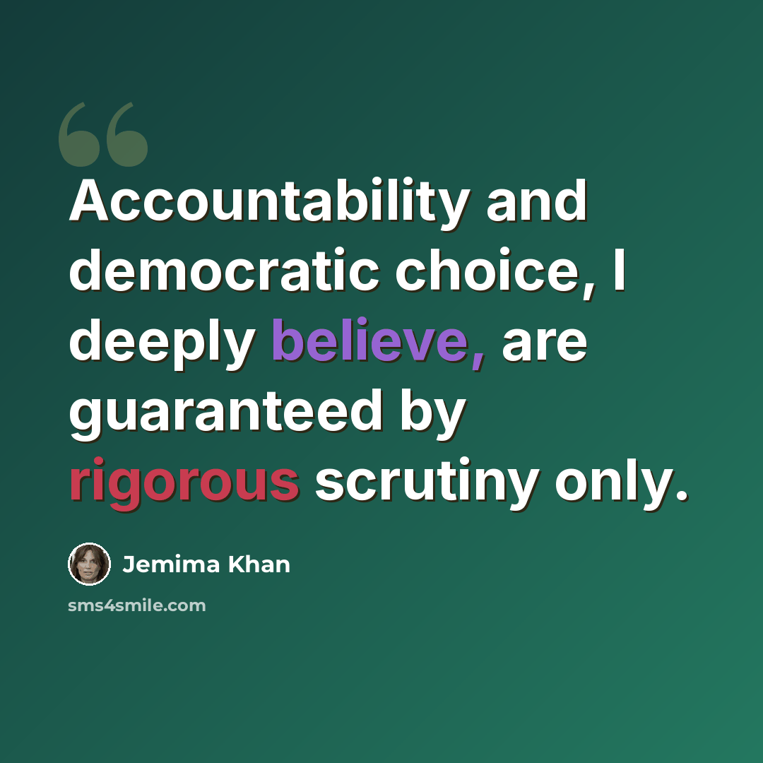 “Accountability and democratic choice, I deeply believe, are guaranteed by rigorous scrutiny only.” quote by Jemima Khan