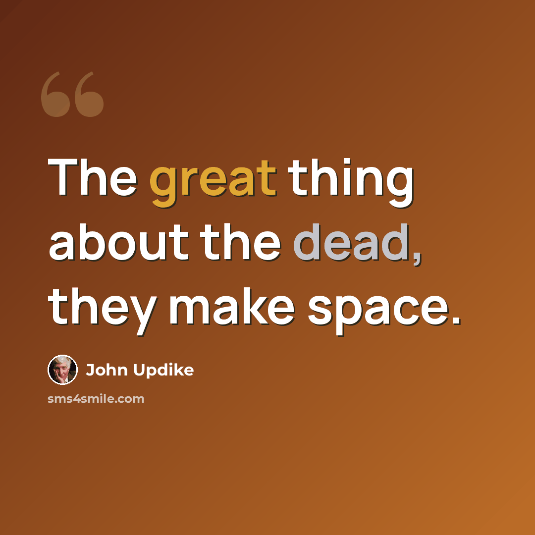 “The great thing about the dead, they make space.” quote by John Updike