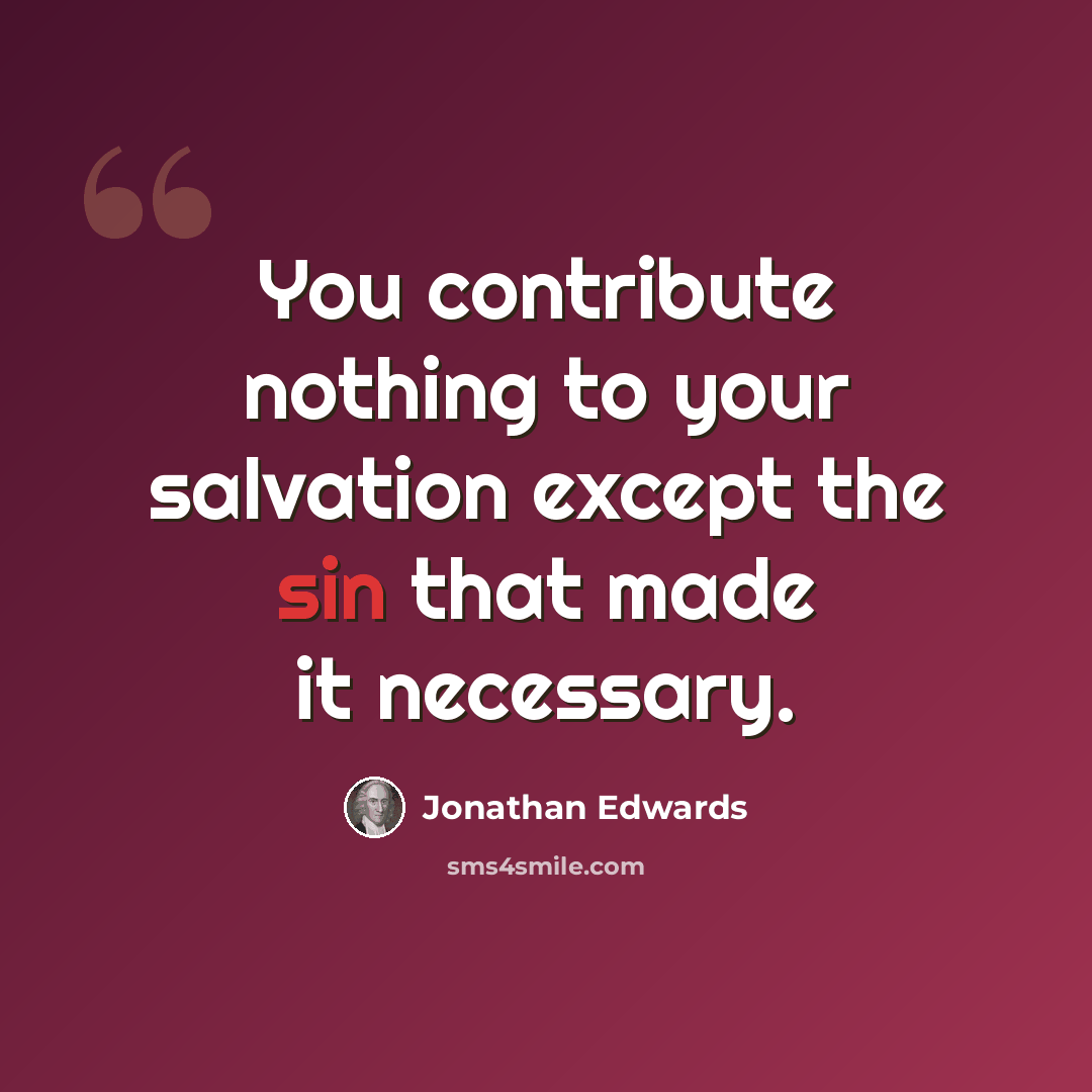 “You contribute nothing to your salvation except the sin that made it necessary.” quote by Jonathan Edwards