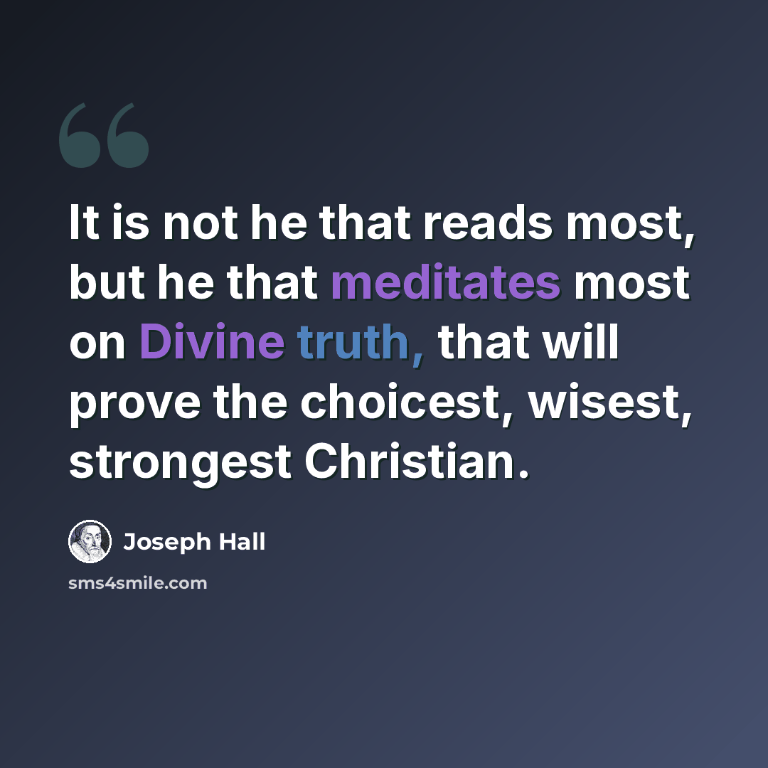 “It is not he that reads most, but he that meditates most on Divine truth, that will prove the choicest, wisest, strongest Christian.” quote by Joseph Hall