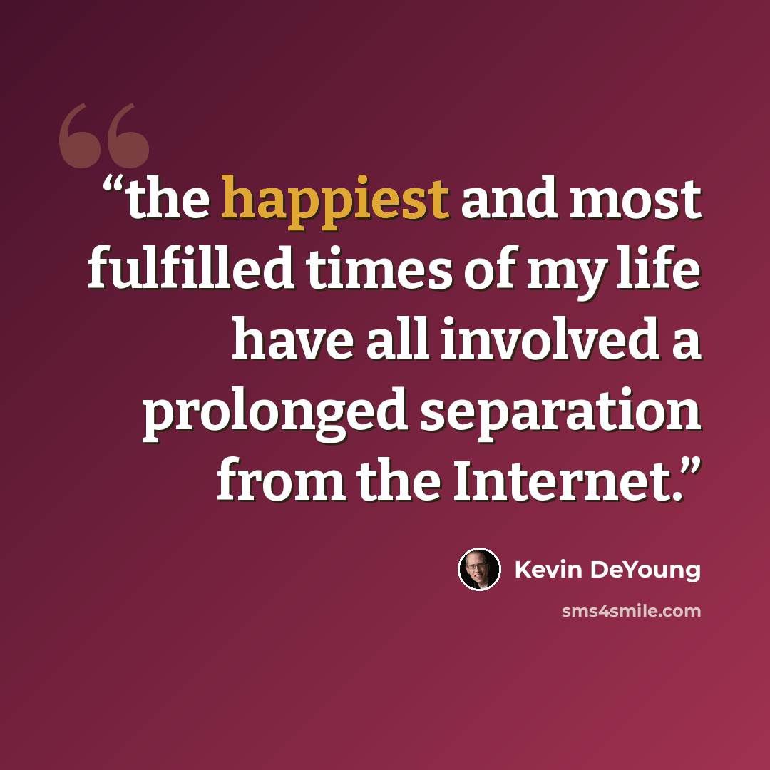 “the happiest and most fulfilled times of my life have all involved a prolonged separation from the Internet.” quote by Kevin DeYoung
