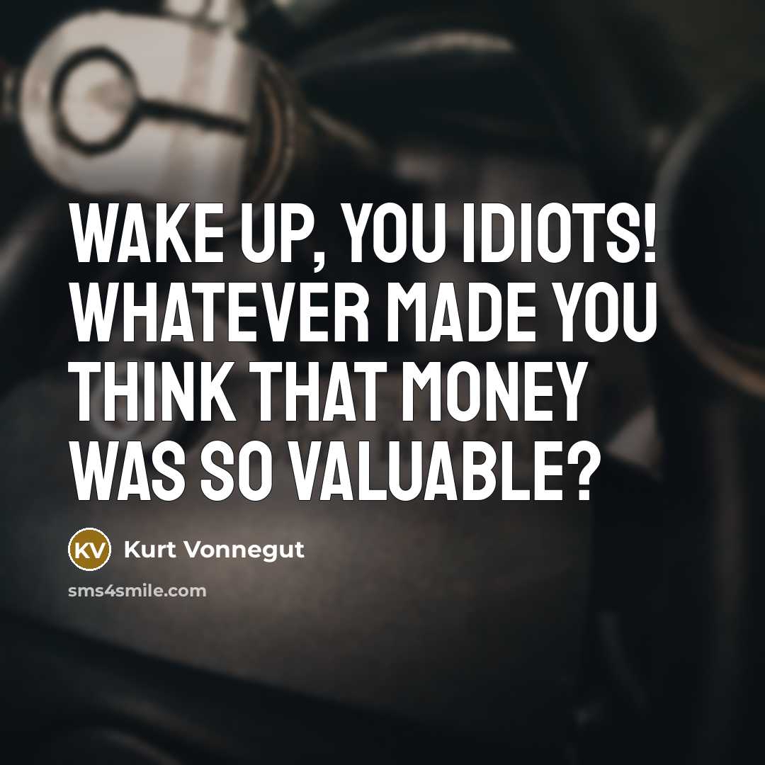 “Wake up, you idiots! Whatever made you think that money was so valuable?” quote by Kurt Vonnegut