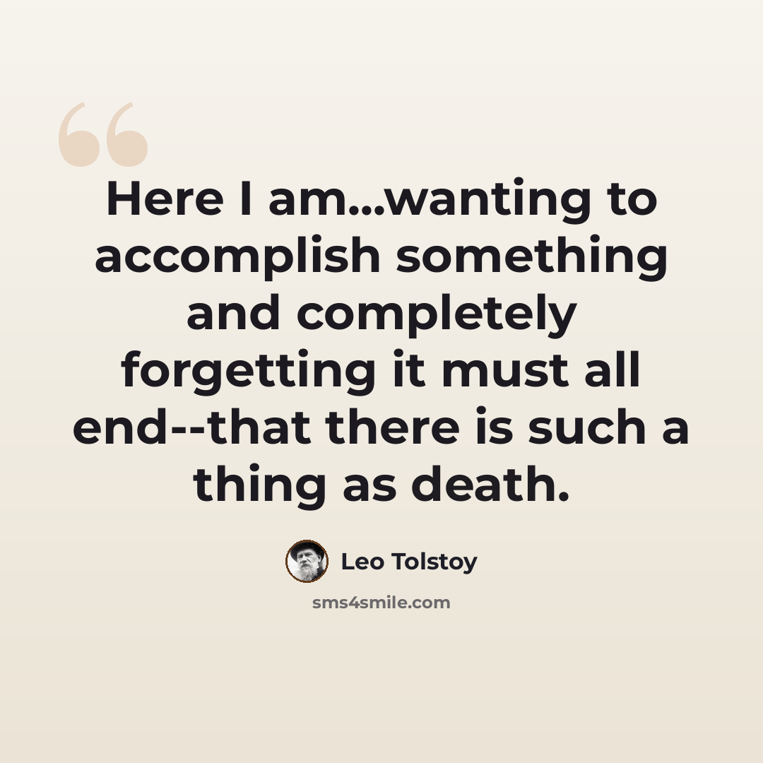 “Here I am...wanting to accomplish something and completely forgetting it must all end--that there is such a thing as death.” quote by Leo Tolstoy